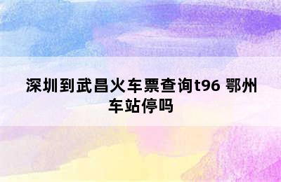 深圳到武昌火车票查询t96 鄂州车站停吗